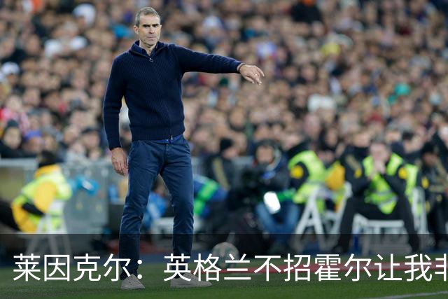 莱因克尔：英格兰不招霍尔让我非常不解，为帕尔默落选感到失望
